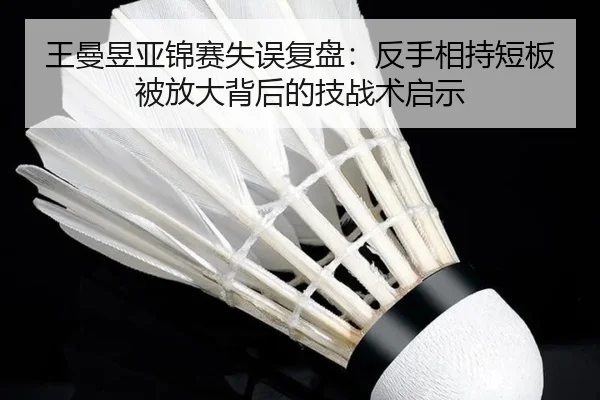 王曼昱亚锦赛失误复盘:反手相持短板被放大背后的技战术启示