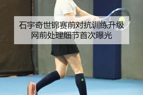 石宇奇世锦赛前对抗训练升级 网前处理细节首次曝光 - JINXISPORTS